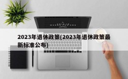 2023年退休政策(2023年退休政策最新标准公布)