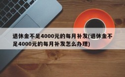 退休金不足4000元的每月补发(退休金不足4000元的每月补发怎么办理)