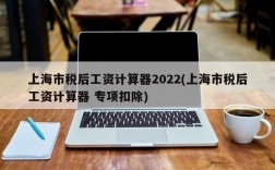 上海市税后工资计算器2022(上海市税后工资计算器 专项扣除)