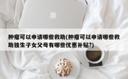 肿瘤可以申请哪些救助(肿瘤可以申请哪些救助独生子女父母有哪些优惠补贴?)