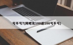 亏不亏?(网吧充100送100亏不亏)