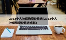 2023个人社保缴费价格表(2023个人社保缴费价格表成都)