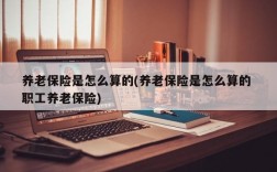 养老保险是怎么算的(养老保险是怎么算的 职工养老保险)