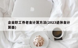 企业职工养老金计算方法(2023退休金计算器)