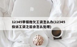 12345举报拖欠工资怎么办(12345投诉工资之后会怎么处理)