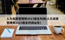 人力资源管理师2023报名时间(人力资源管理师2023报名时间山东)