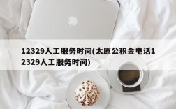 12329人工服务时间(太原公积金电话12329人工服务时间)