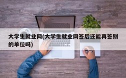 大学生就业网(大学生就业网签后还能再签别的单位吗)