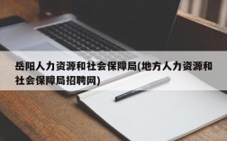 岳阳人力资源和社会保障局(地方人力资源和社会保障局招聘网)