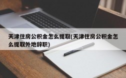 天津住房公积金怎么提取(天津住房公积金怎么提取外地辞职)