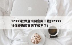 12333社保查询网官网下载(12333社保查询网官网下载不了)