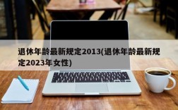 退休年龄最新规定2013(退休年龄最新规定2023年女性)