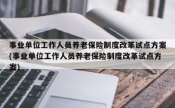 事业单位工作人员养老保险制度改革试点方案(事业单位工作人员养老保险制度改革试点方案)