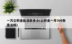 一万公积金能贷款多少(公积金一月300有意义吗)