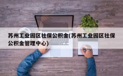 苏州工业园区社保公积金(苏州工业园区社保公积金管理中心)