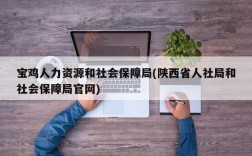 宝鸡人力资源和社会保障局(陕西省人社局和社会保障局官网)