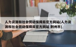 人力资源和社会劳动保障局官方网站(人力资源和社会劳动保障局官方网站 荆州市)