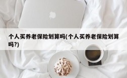 个人买养老保险划算吗(个人买养老保险划算吗?)