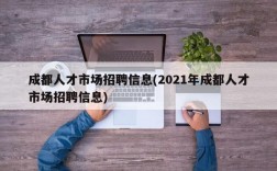 成都人才市场招聘信息(2021年成都人才市场招聘信息)