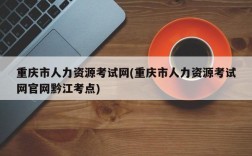 重庆市人力资源考试网(重庆市人力资源考试网官网黔江考点)