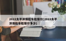 2022太平洋保险车险报价(2022太平洋保险车险报价多少)