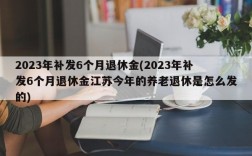 2023年补发6个月退休金(2023年补发6个月退休金江苏今年的养老退休是怎么发的)