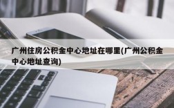 广州住房公积金中心地址在哪里(广州公积金中心地址查询)