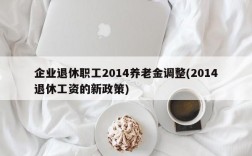 企业退休职工2014养老金调整(2014退休工资的新政策)