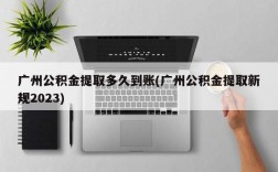 广州公积金提取多久到账(广州公积金提取新规2023)