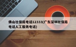 佛山社保局电话12333(广东深圳社保局电话人工服务电话)