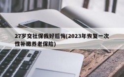 27岁交社保我好后悔(2023年恢复一次性补缴养老保险)