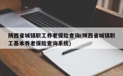 陕西省城镇职工养老保险查询(陕西省城镇职工基本养老保险查询系统)