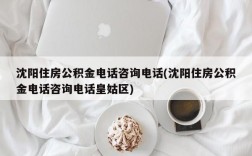 沈阳住房公积金电话咨询电话(沈阳住房公积金电话咨询电话皇姑区)