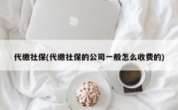 代缴社保(代缴社保的公司一般怎么收费的)