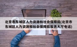 北京市东城区人力资源和社会保障局(北京市东城区人力资源和社会保障局服务大厅电话)