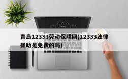 青岛12333劳动保障网(12333法律援助是免费的吗)