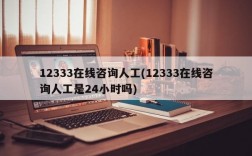 12333在线咨询人工(12333在线咨询人工是24小时吗)