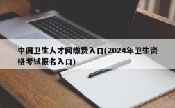 中国卫生人才网缴费入口(2024年卫生资格考试报名入口)