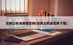 住房公积金提取官网(住房公积金官网下载)