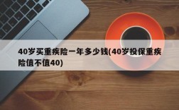 40岁买重疾险一年多少钱(40岁投保重疾险值不值40)