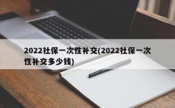 2022社保一次性补交(2022社保一次性补交多少钱)