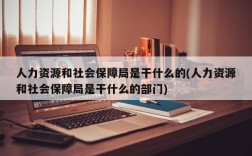 人力资源和社会保障局是干什么的(人力资源和社会保障局是干什么的部门)