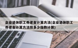 企业退休职工养老金计算方法(企业退休职工养老金计算方法按多少指数计算)