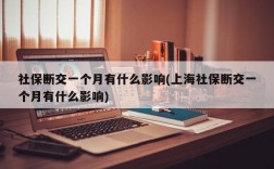 社保断交一个月有什么影响(上海社保断交一个月有什么影响)