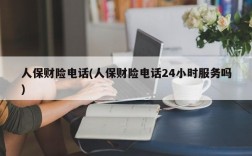 人保财险电话(人保财险电话24小时服务吗)