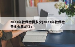 2021年社保缴费多少(2021年社保缴费多少黑龙江)