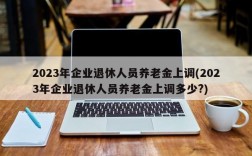 2023年企业退休人员养老金上调(2023年企业退休人员养老金上调多少?)