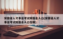 安徽省人才事业考试网报名入口(安徽省人才事业考试网报名入口在哪)