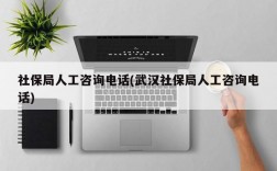 社保局人工咨询电话(武汉社保局人工咨询电话)