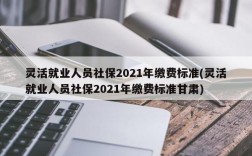 灵活就业人员社保2021年缴费标准(灵活就业人员社保2021年缴费标准甘肃)